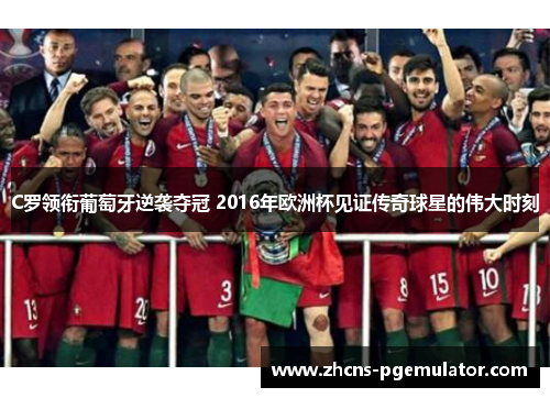 C罗领衔葡萄牙逆袭夺冠 2016年欧洲杯见证传奇球星的伟大时刻