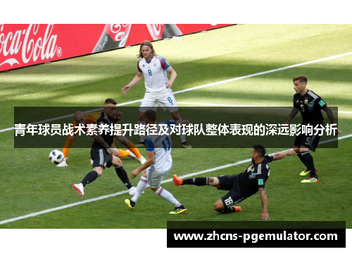 青年球员战术素养提升路径及对球队整体表现的深远影响分析