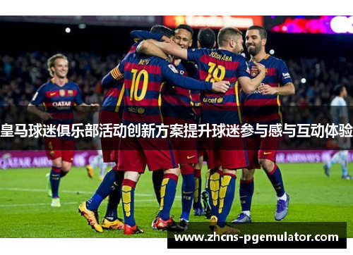 皇马球迷俱乐部活动创新方案提升球迷参与感与互动体验