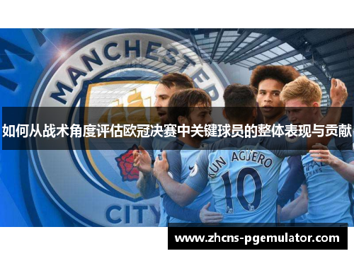 如何从战术角度评估欧冠决赛中关键球员的整体表现与贡献