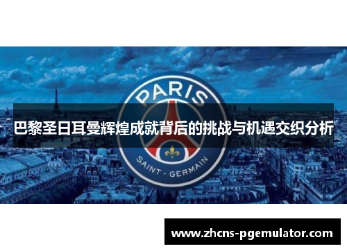 巴黎圣日耳曼辉煌成就背后的挑战与机遇交织分析