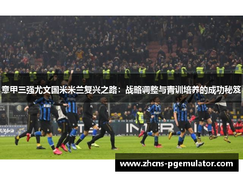 意甲三强尤文国米米兰复兴之路：战略调整与青训培养的成功秘笈