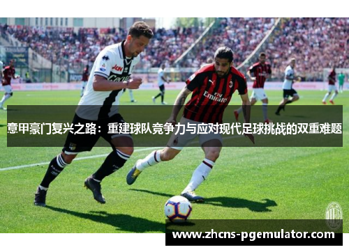 意甲豪门复兴之路：重建球队竞争力与应对现代足球挑战的双重难题