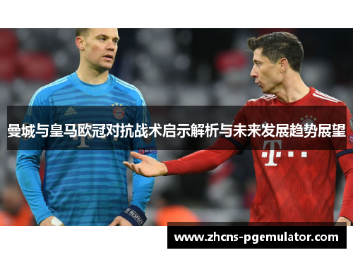 曼城与皇马欧冠对抗战术启示解析与未来发展趋势展望