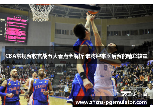 CBA常规赛收官战五大看点全解析 谁将迎来季后赛的精彩较量