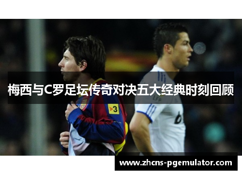 梅西与C罗足坛传奇对决五大经典时刻回顾