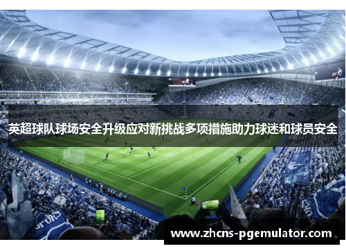 英超球队球场安全升级应对新挑战多项措施助力球迷和球员安全
