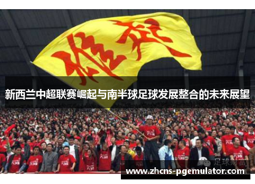 新西兰中超联赛崛起与南半球足球发展整合的未来展望