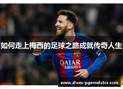 如何走上梅西的足球之路成就传奇人生