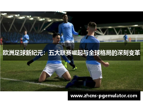 欧洲足球新纪元：五大联赛崛起与全球格局的深刻变革