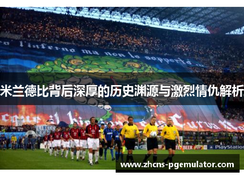 米兰德比背后深厚的历史渊源与激烈情仇解析