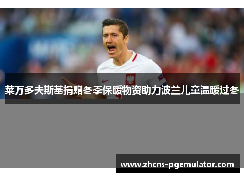 莱万多夫斯基捐赠冬季保暖物资助力波兰儿童温暖过冬