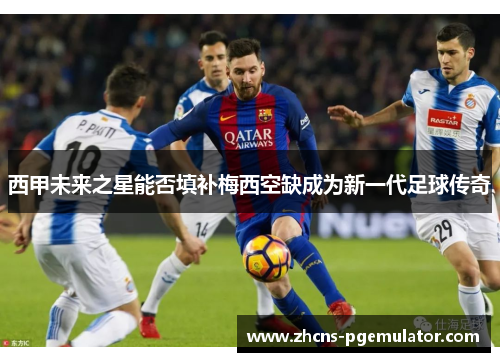 西甲未来之星能否填补梅西空缺成为新一代足球传奇