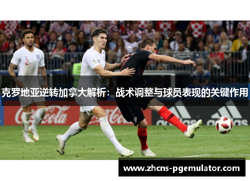 克罗地亚逆转加拿大解析：战术调整与球员表现的关键作用