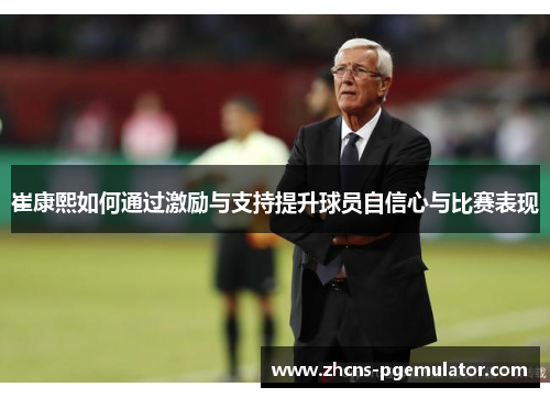崔康熙如何通过激励与支持提升球员自信心与比赛表现