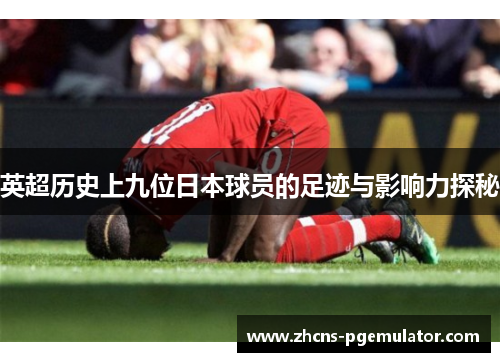 英超历史上九位日本球员的足迹与影响力探秘