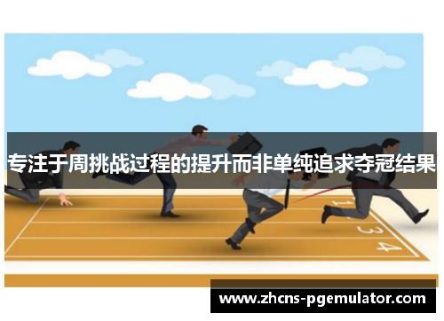 专注于周挑战过程的提升而非单纯追求夺冠结果