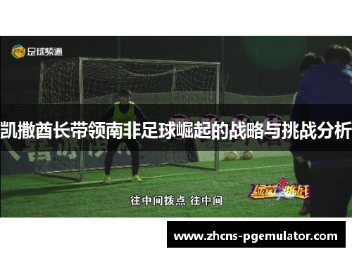 凯撒酋长带领南非足球崛起的战略与挑战分析