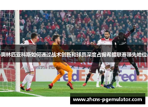 奥林匹亚科斯如何通过战术创新和球员深度占据希腊联赛领先地位