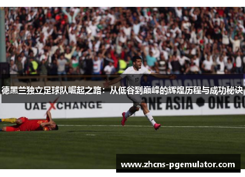 德黑兰独立足球队崛起之路：从低谷到巅峰的辉煌历程与成功秘诀
