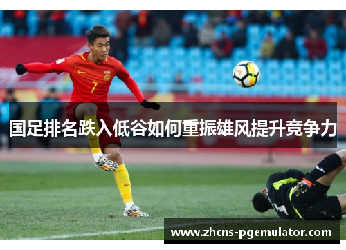 国足排名跌入低谷如何重振雄风提升竞争力