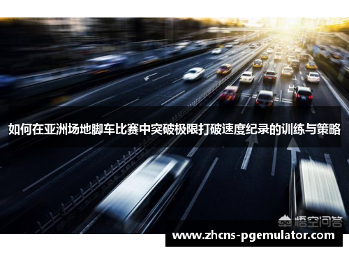 如何在亚洲场地脚车比赛中突破极限打破速度纪录的训练与策略