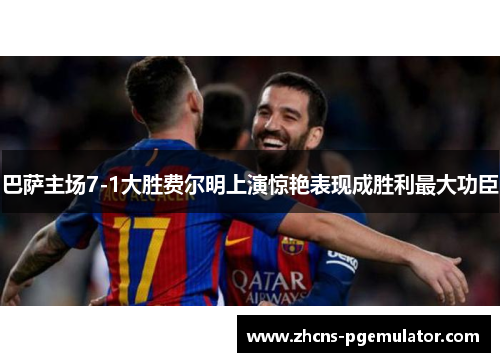 巴萨主场7-1大胜费尔明上演惊艳表现成胜利最大功臣