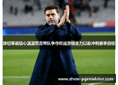 波切蒂诺信心满满誓言带队争夺欧战资格全力以赴冲刺赛季目标