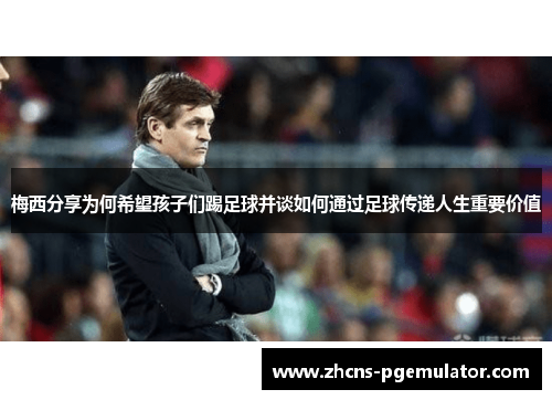 梅西分享为何希望孩子们踢足球并谈如何通过足球传递人生重要价值
