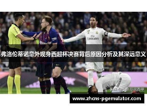 弗洛伦蒂诺意外现身西超杯决赛背后原因分析及其深远意义