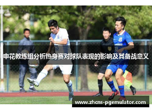 申花教练组分析热身赛对球队表现的影响及其备战意义
