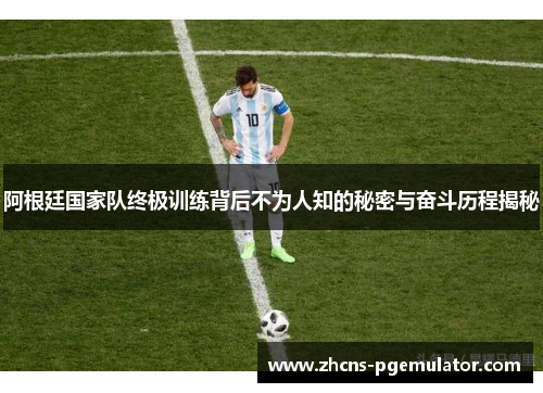 阿根廷国家队终极训练背后不为人知的秘密与奋斗历程揭秘
