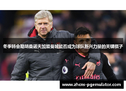 冬季转会期胡桑诺夫加盟曼城能否成为球队新兴力量的关键棋子