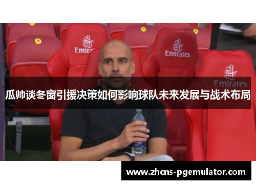 瓜帅谈冬窗引援决策如何影响球队未来发展与战术布局