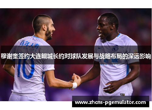 穆谢奎签约大连鲲城长约对球队发展与战略布局的深远影响