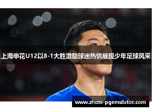 上海申花U12以8-1大胜激励球迷热情展现少年足球风采