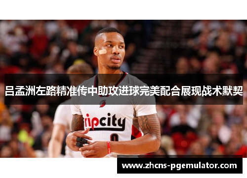 吕孟洲左路精准传中助攻进球完美配合展现战术默契