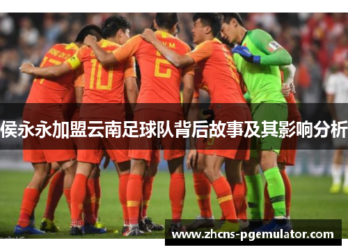 侯永永加盟云南足球队背后故事及其影响分析