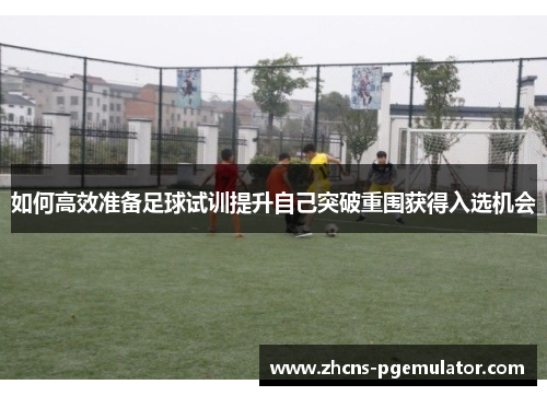 如何高效准备足球试训提升自己突破重围获得入选机会