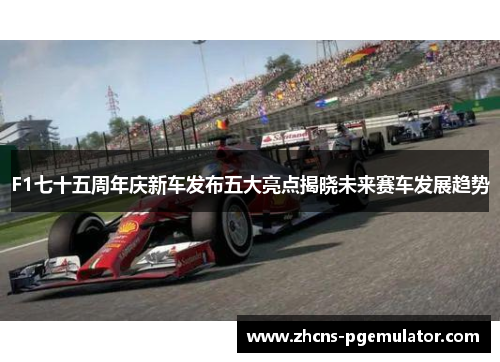 F1七十五周年庆新车发布五大亮点揭晓未来赛车发展趋势