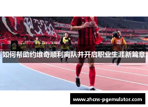 如何帮助约维奇顺利离队并开启职业生涯新篇章