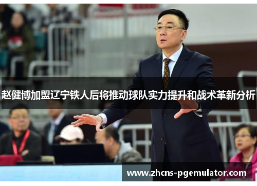 赵健博加盟辽宁铁人后将推动球队实力提升和战术革新分析