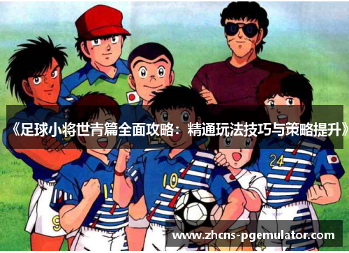 《足球小将世青篇全面攻略：精通玩法技巧与策略提升》