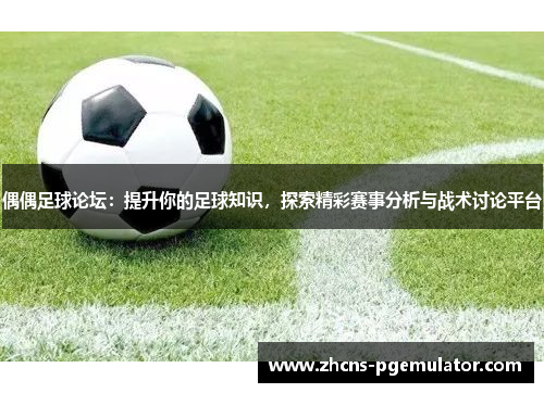 偶偶足球论坛：提升你的足球知识，探索精彩赛事分析与战术讨论平台