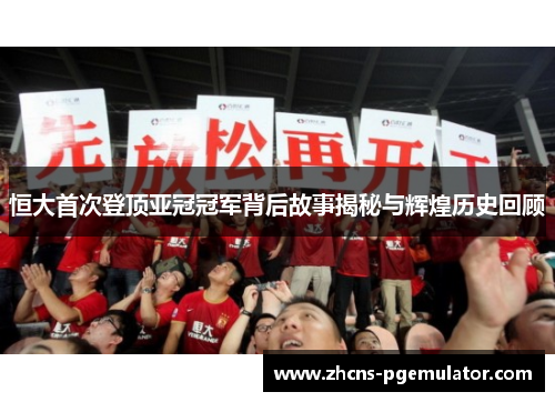 恒大首次登顶亚冠冠军背后故事揭秘与辉煌历史回顾