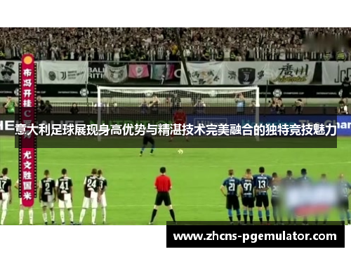 意大利足球展现身高优势与精湛技术完美融合的独特竞技魅力 意大利足球展现身高优势与精湛技术完美融合的独特竞技魅力