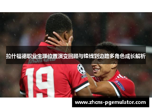 拉什福德职业生涯位置演变回顾与锋线到边路多角色成长解析