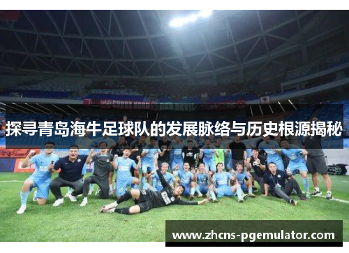 探寻青岛海牛足球队的发展脉络与历史根源揭秘