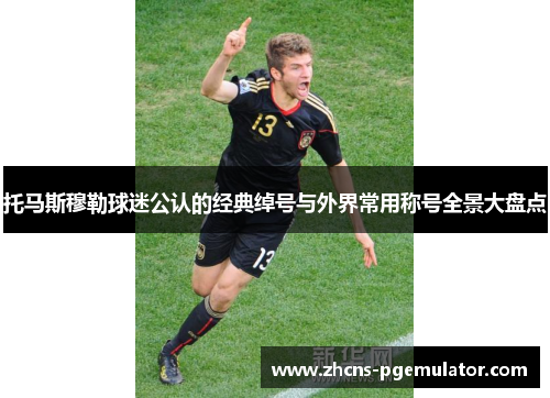 托马斯穆勒球迷公认的经典绰号与外界常用称号全景大盘点