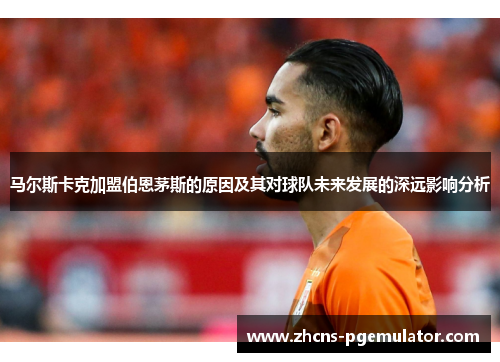 马尔斯卡克加盟伯恩茅斯的原因及其对球队未来发展的深远影响分析 马尔斯卡克加盟伯恩茅斯的原因及其对球队未来发展的深远影响分析